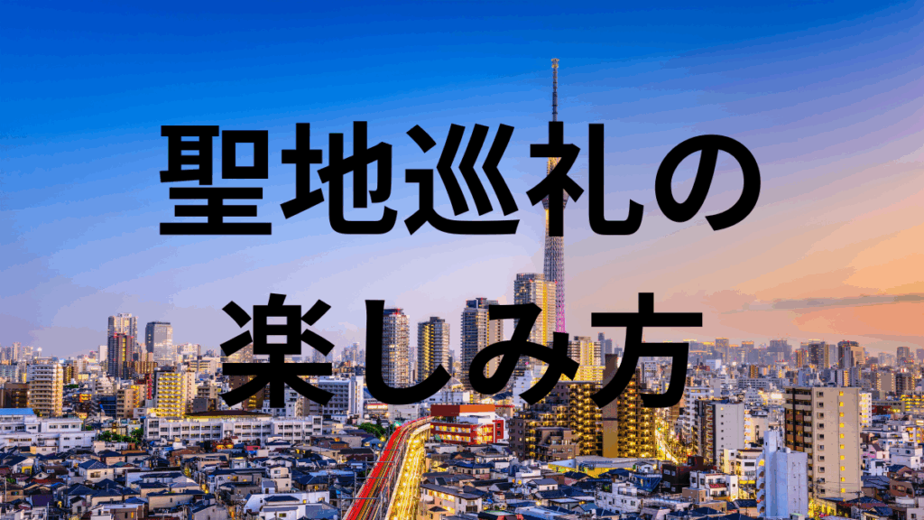 聖地巡礼の 楽しみ方