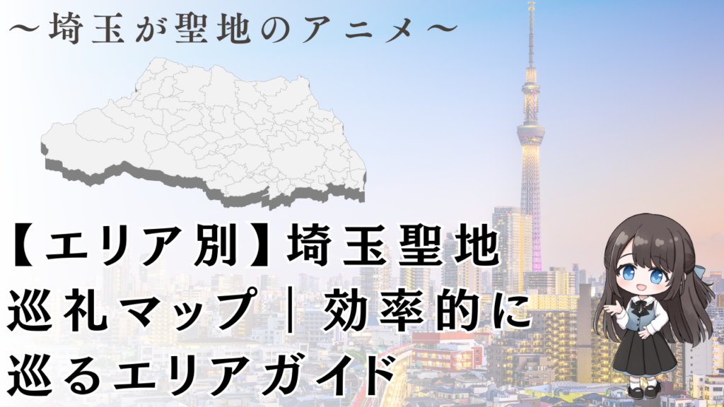 【エリア別】埼玉聖地巡礼マップ｜効率的に巡るエリアガイド